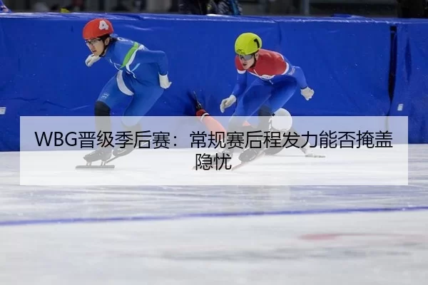 WBG晋级季后赛：常规赛后程发力能否掩盖隐忧